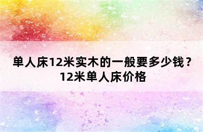 单人床12米实木的一般要多少钱？ 12米单人床价格